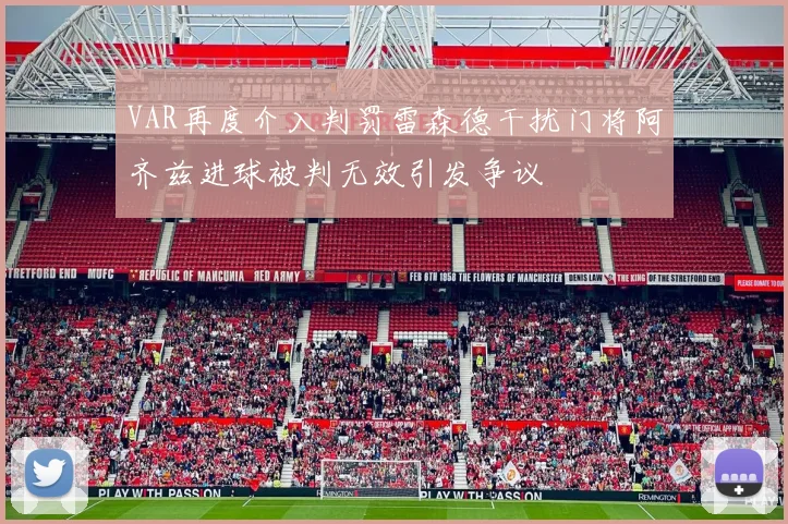 VAR再度介入判罚雷森德干扰门将阿齐兹进球被判无效引发争议