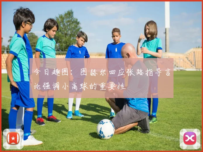 今日趣图：图赫尔回应张路指导言论强调小高球的重要性