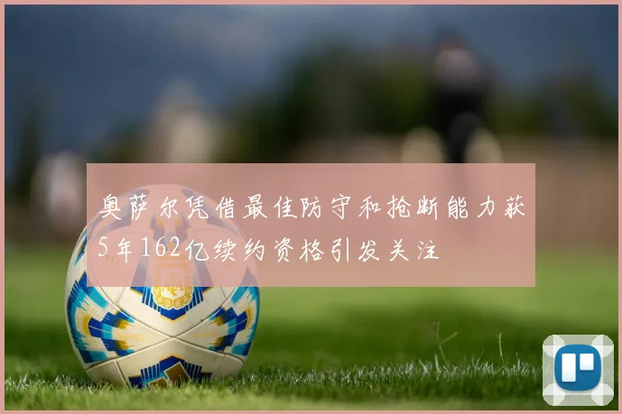 奥萨尔凭借最佳防守和抢断能力获5年162亿续约资格引发关注