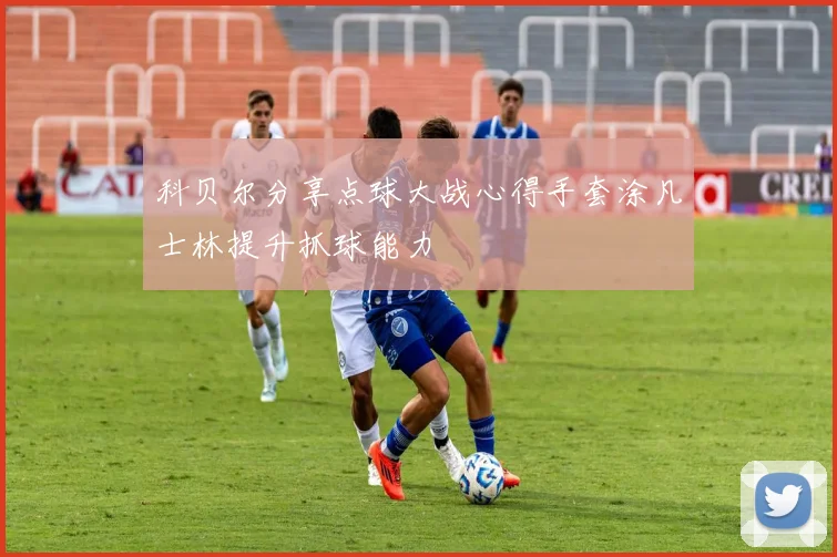 科贝尔分享点球大战心得手套涂凡士林提升抓球能力