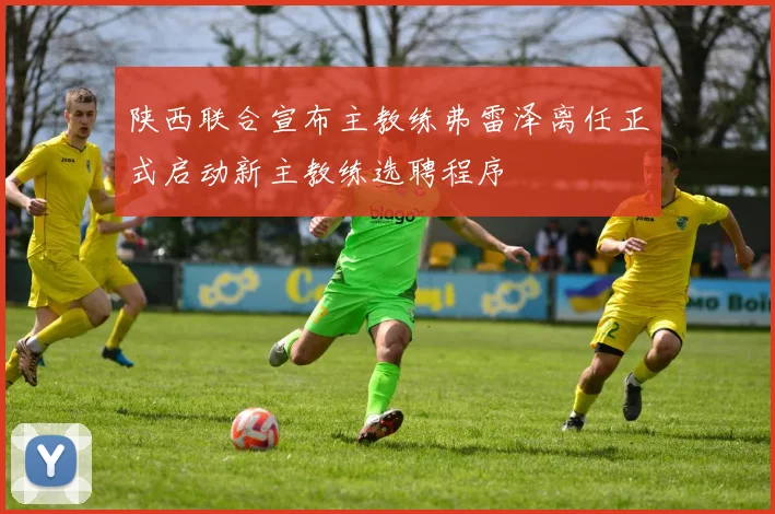 陕西联合宣布主教练弗雷泽离任正式启动新主教练选聘程序