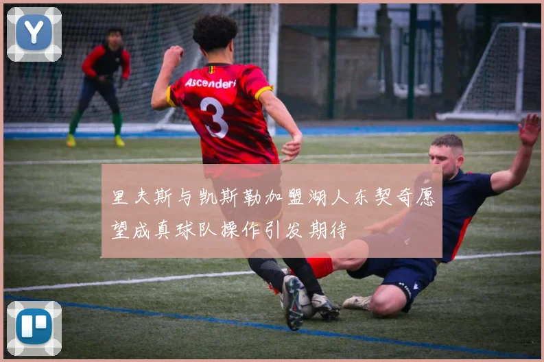 里夫斯与凯斯勒加盟湖人东契奇愿望成真球队操作引发期待