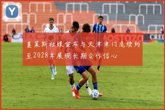 基莱斯社媒宣布与天津津门虎续约至2028年展现长期合作信心