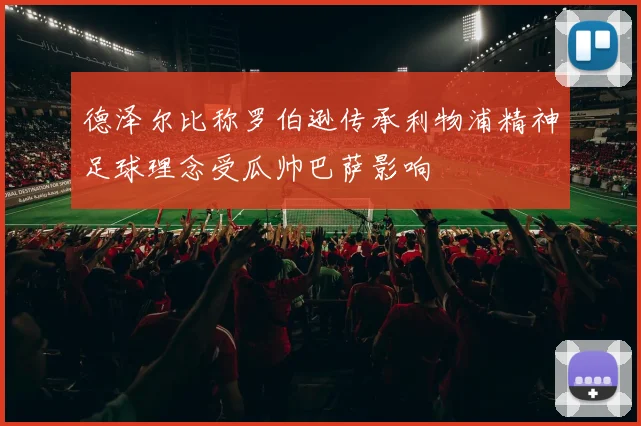 德泽尔比称罗伯逊传承利物浦精神足球理念受瓜帅巴萨影响