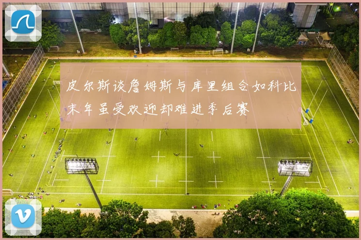 皮尔斯谈詹姆斯与库里组合如科比末年虽受欢迎却难进季后赛