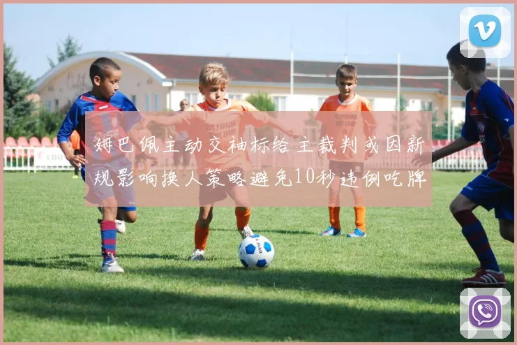 姆巴佩主动交袖标给主裁判或因新规影响换人策略避免10秒违例吃牌